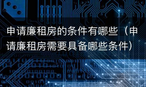 申请廉租房的条件有哪些（申请廉租房需要具备哪些条件）