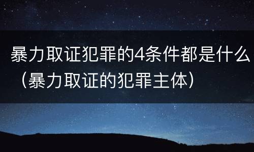 暴力取证犯罪的4条件都是什么（暴力取证的犯罪主体）