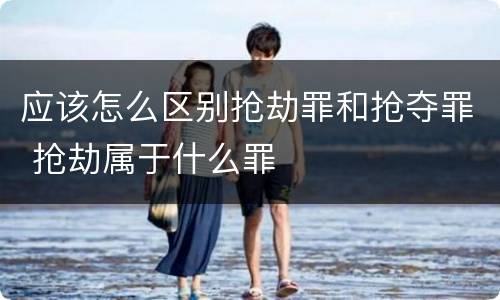 应该怎么区别抢劫罪和抢夺罪 抢劫属于什么罪