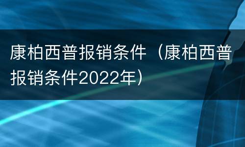 康柏西普报销条件（康柏西普报销条件2022年）