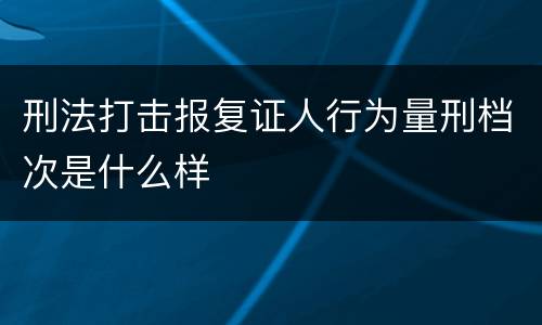 刑法打击报复证人行为量刑档次是什么样