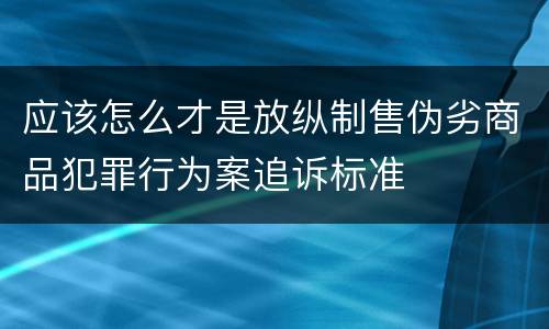 应该怎么才是放纵制售伪劣商品犯罪行为案追诉标准