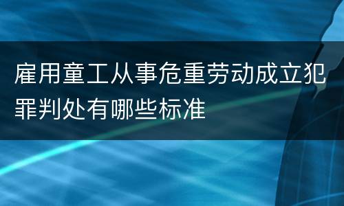 雇用童工从事危重劳动成立犯罪判处有哪些标准