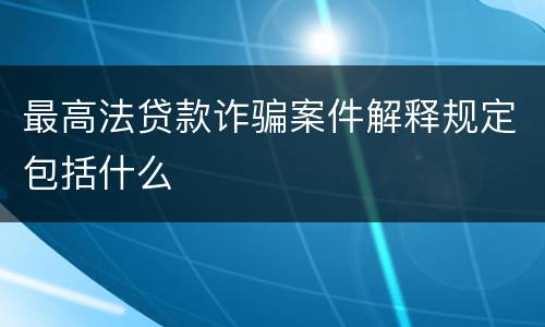 最高法贷款诈骗案件解释规定包括什么