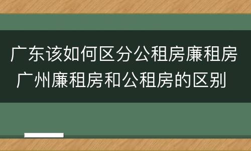 广东该如何区分公租房廉租房 广州廉租房和公租房的区别