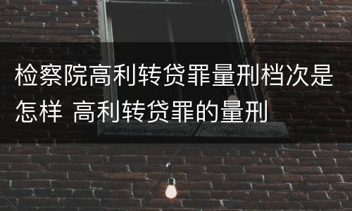 检察院高利转贷罪量刑档次是怎样 高利转贷罪的量刑