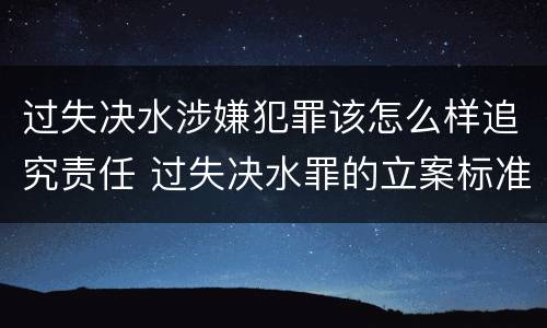 过失决水涉嫌犯罪该怎么样追究责任 过失决水罪的立案标准