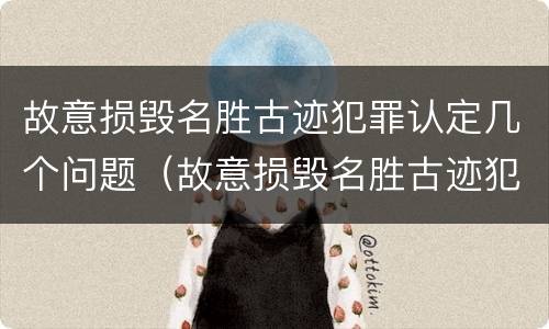故意损毁名胜古迹犯罪认定几个问题（故意损毁名胜古迹犯罪认定几个问题可以立案）