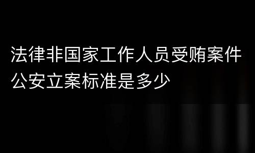法律非国家工作人员受贿案件公安立案标准是多少
