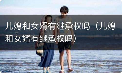 儿媳和女婿有继承权吗（儿媳和女婿有继承权吗）