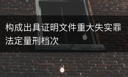 构成出具证明文件重大失实罪法定量刑档次