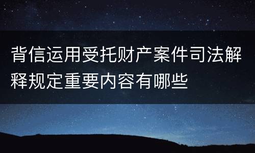 背信运用受托财产案件司法解释规定重要内容有哪些