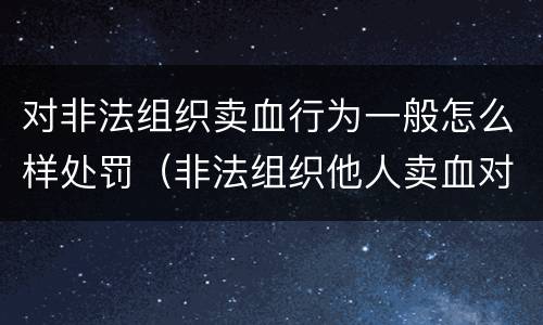 对非法组织卖血行为一般怎么样处罚（非法组织他人卖血对他人造成伤害的构成）