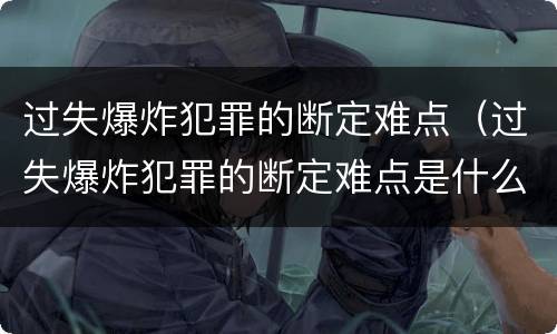过失爆炸犯罪的断定难点（过失爆炸犯罪的断定难点是什么）