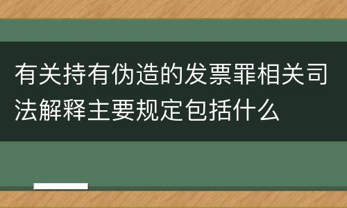 有关持有伪造的发票罪相关司法解释主要规定包括什么