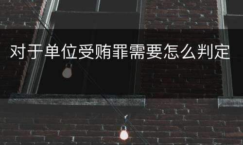 对于单位受贿罪需要怎么判定