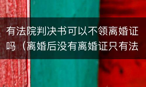 有法院判决书可以不领离婚证吗（离婚后没有离婚证只有法院判决书可以正常领取结婚证么）