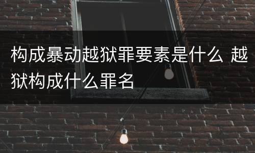 构成暴动越狱罪要素是什么 越狱构成什么罪名