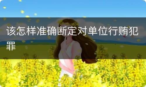 该怎样准确断定对单位行贿犯罪