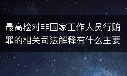 最高检对非国家工作人员行贿罪的相关司法解释有什么主要规定