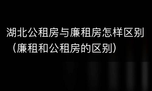 湖北公租房与廉租房怎样区别（廉租和公租房的区别）