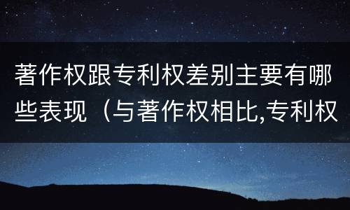著作权跟专利权差别主要有哪些表现（与著作权相比,专利权有哪些特征）