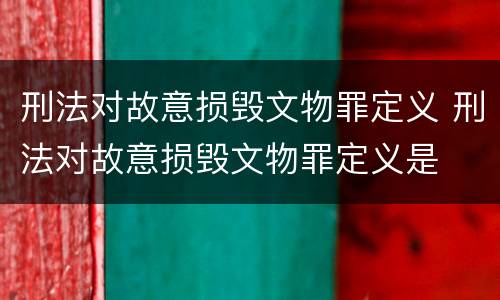 刑法对故意损毁文物罪定义 刑法对故意损毁文物罪定义是