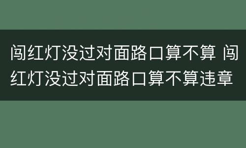 闯红灯没过对面路口算不算 闯红灯没过对面路口算不算违章