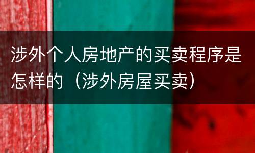 涉外个人房地产的买卖程序是怎样的（涉外房屋买卖）