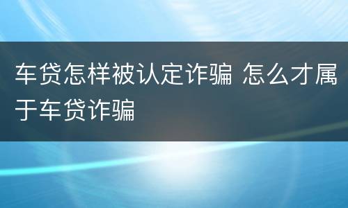 车贷怎样被认定诈骗 怎么才属于车贷诈骗