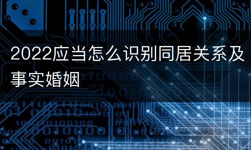 2022应当怎么识别同居关系及事实婚姻