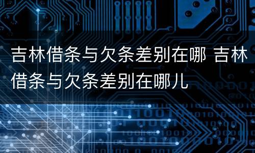 吉林借条与欠条差别在哪 吉林借条与欠条差别在哪儿
