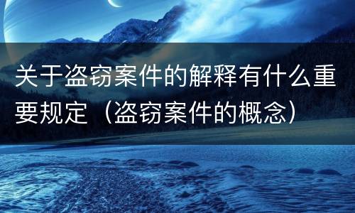 关于盗窃案件的解释有什么重要规定（盗窃案件的概念）