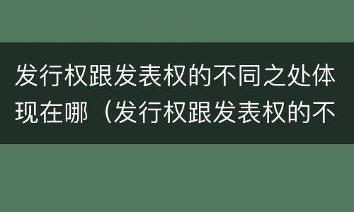发行权跟发表权的不同之处体现在哪（发行权跟发表权的不同之处体现在哪里）