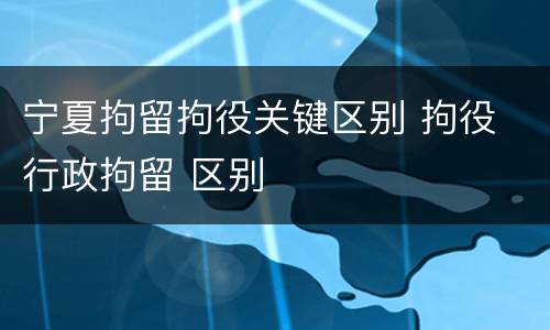 宁夏拘留拘役关键区别 拘役 行政拘留 区别