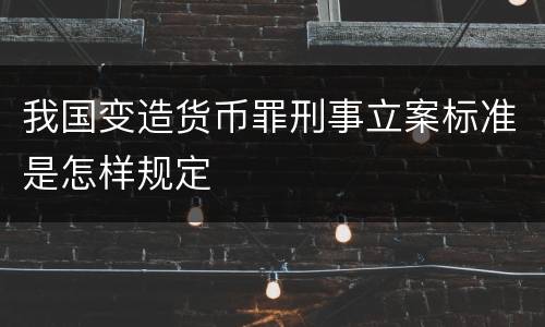 我国变造货币罪刑事立案标准是怎样规定