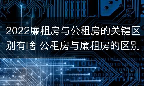 2022廉租房与公租房的关键区别有啥 公租房与廉租房的区别都在此,别再搞错了!
