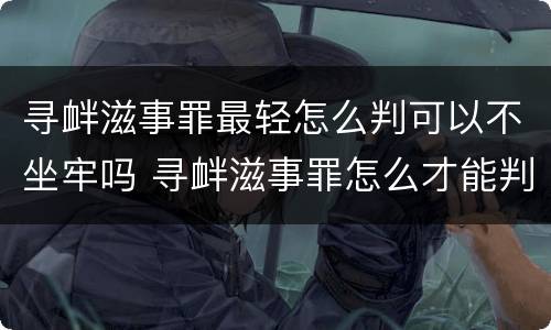 寻衅滋事罪最轻怎么判可以不坐牢吗 寻衅滋事罪怎么才能判刑