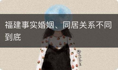 福建事实婚姻、同居关系不同到底