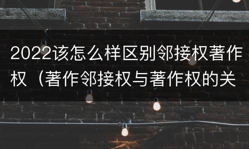 2022该怎么样区别邻接权著作权（著作邻接权与著作权的关系）