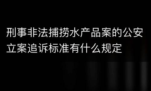 刑事非法捕捞水产品案的公安立案追诉标准有什么规定