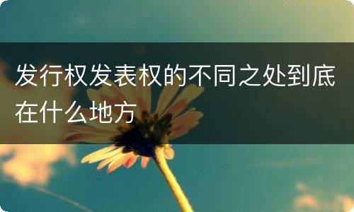 发行权发表权的不同之处到底在什么地方