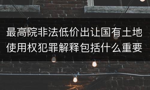 最高院非法低价出让国有土地使用权犯罪解释包括什么重要规定