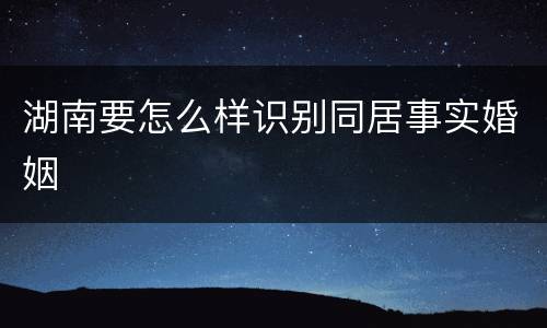 湖南要怎么样识别同居事实婚姻