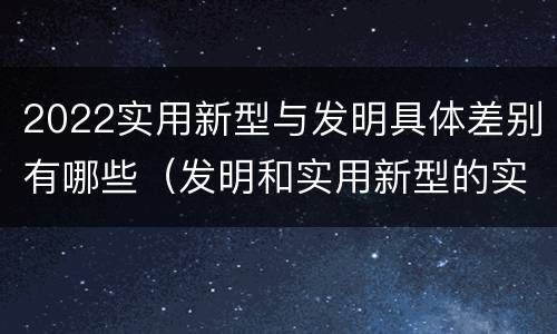 2022实用新型与发明具体差别有哪些（发明和实用新型的实用性）