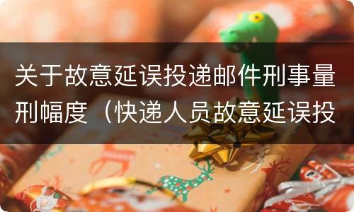 关于故意延误投递邮件刑事量刑幅度（快递人员故意延误投递）