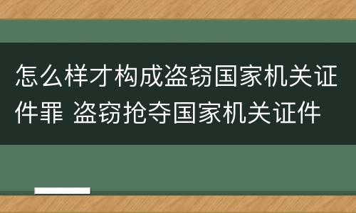 怎么样才构成盗窃国家机关证件罪 盗窃抢夺国家机关证件