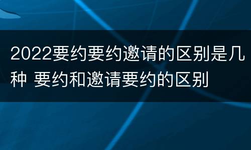 2022要约要约邀请的区别是几种 要约和邀请要约的区别