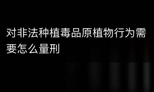 对非法种植毒品原植物行为需要怎么量刑