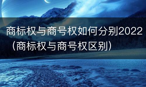 商标权与商号权如何分别2022（商标权与商号权区别）